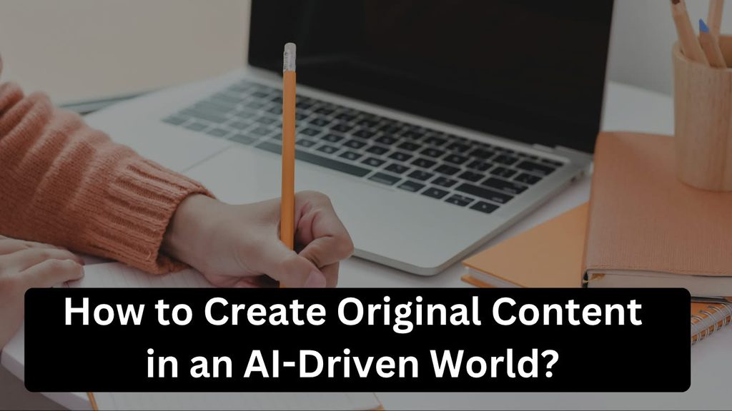 How to Create Original Content in an AI-Driven World